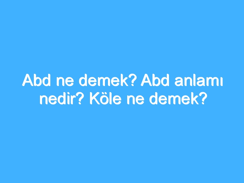 Abd ne demek? Abd anlamı nedir? Köle ne demek?