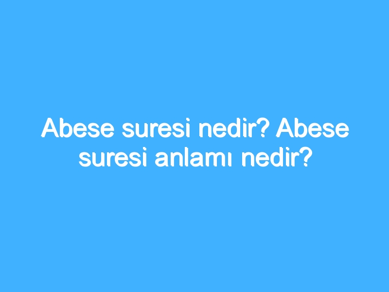 Abese suresi nedir? Abese suresi anlamı nedir?