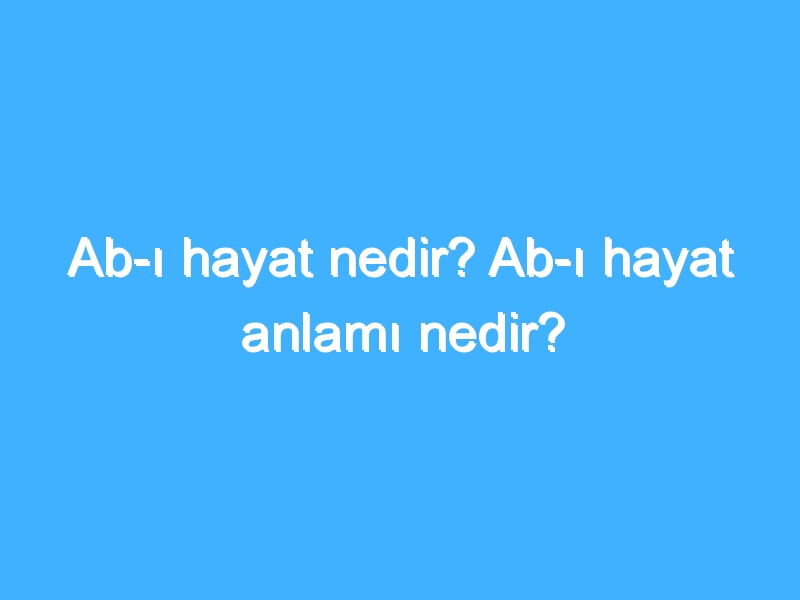 Ab-ı hayat nedir? Ab-ı hayat anlamı nedir?