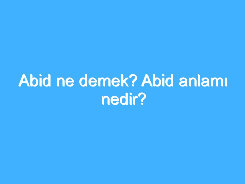 Abid ne demek? Abid anlamı nedir?