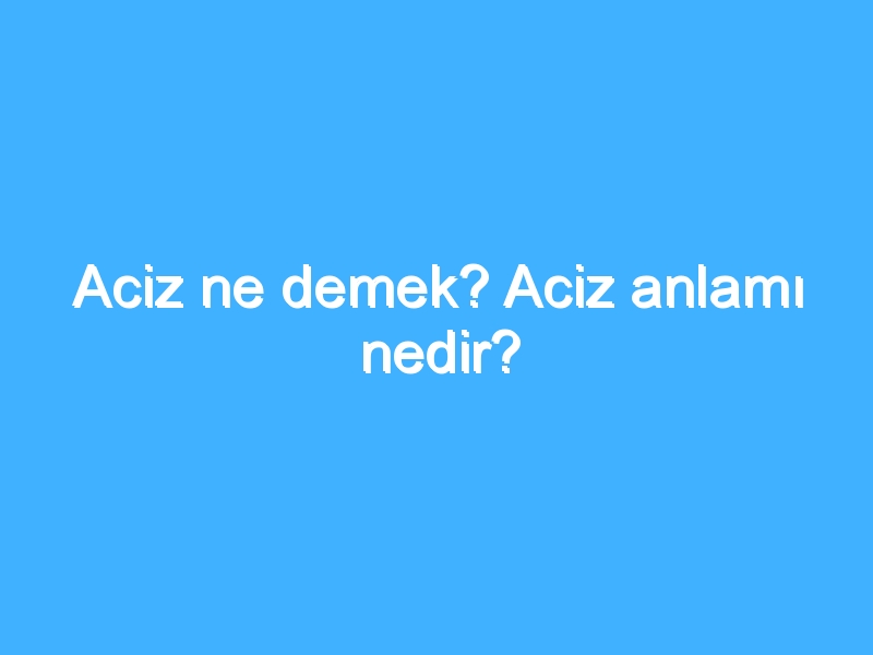 Aciz ne demek? Aciz anlamı nedir?