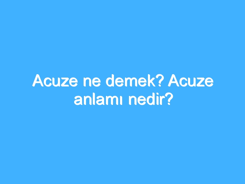 Acuze ne demek? Acuze anlamı nedir?