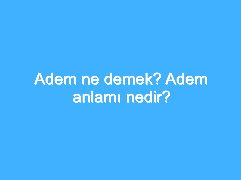 Adem ne demek? Adem anlamı nedir?