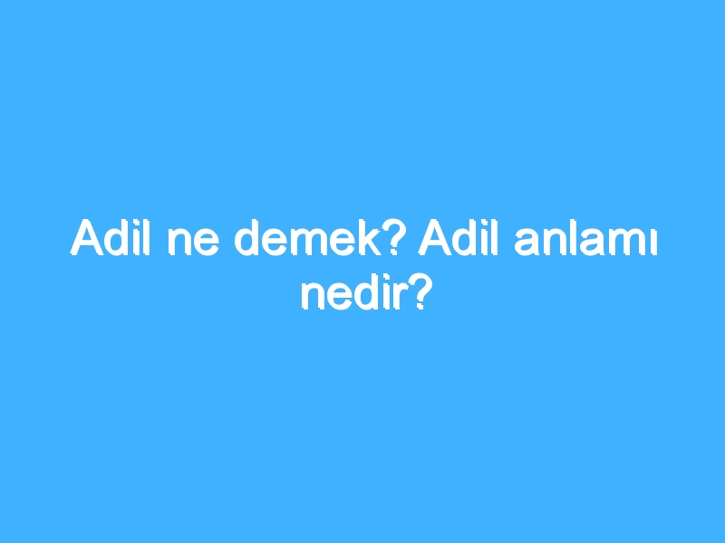 Adil ne demek? Adil anlamı nedir?