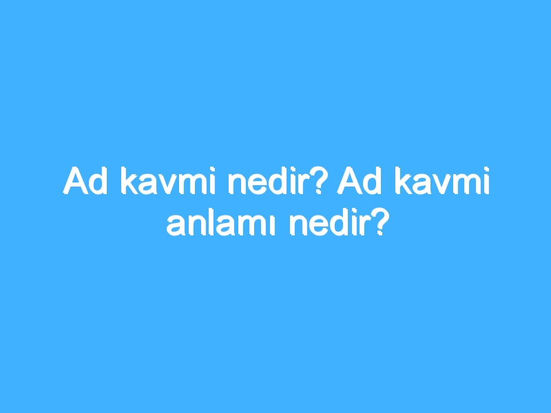 Ad kavmi nedir? Ad kavmi anlamı nedir?