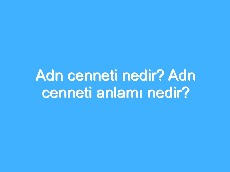 Adn cenneti nedir? Adn cenneti anlamı nedir?