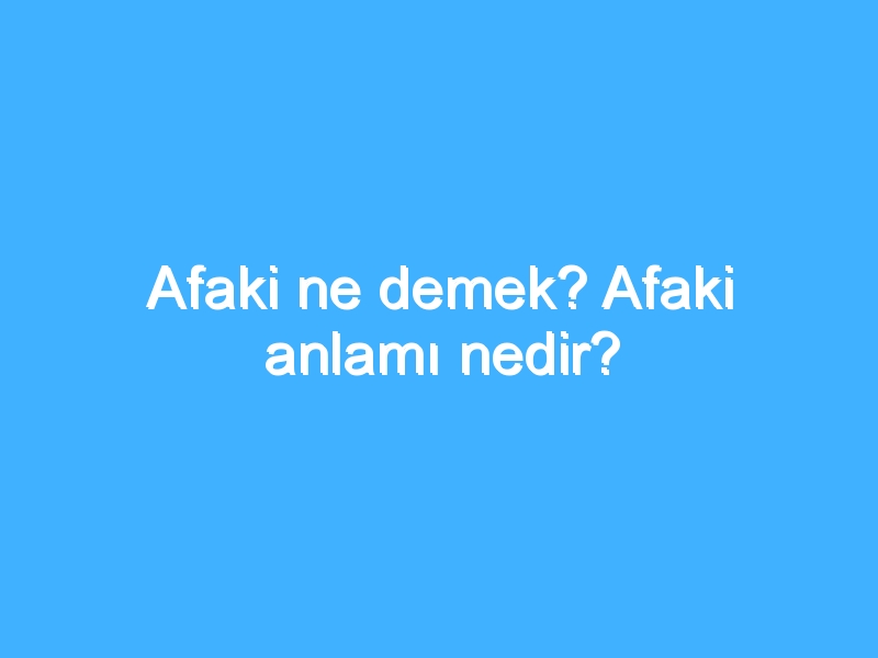 Afaki ne demek? Afaki anlamı nedir?