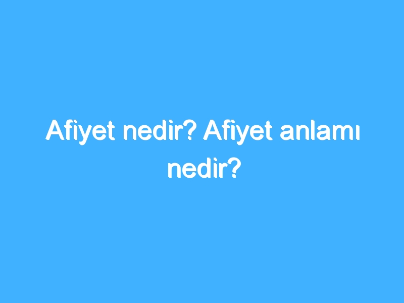 Afiyet nedir? Afiyet anlamı nedir?