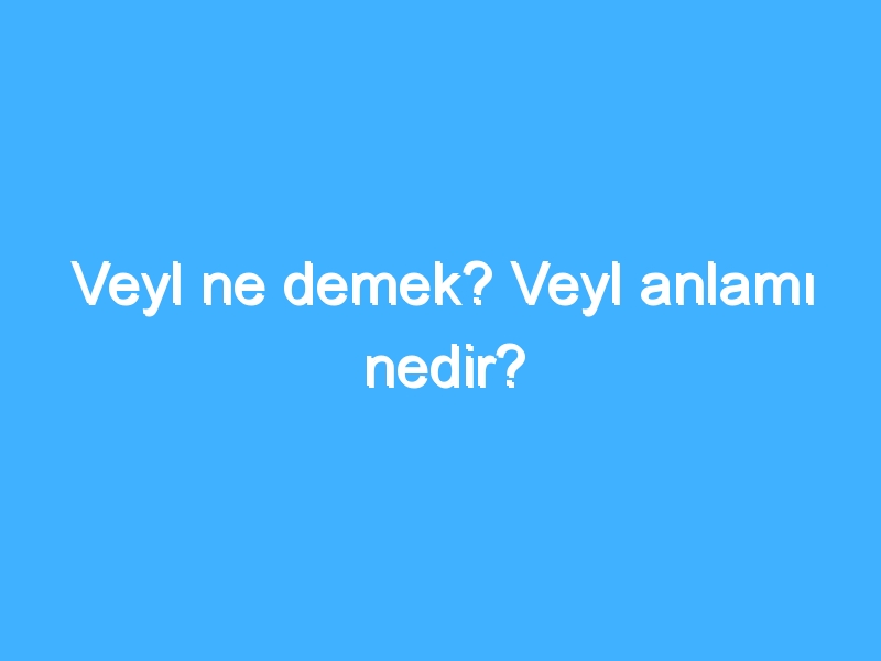 Veyl ne demek? Veyl anlamı nedir?