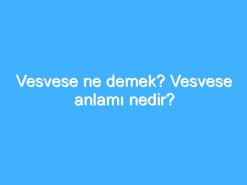 Vesvese ne demek? Vesvese anlamı nedir?