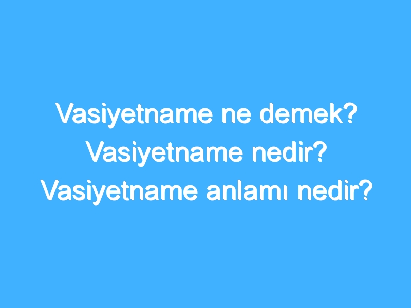 Vasiyetname ne demek? Vasiyetname nedir? Vasiyetname anlamı nedir?