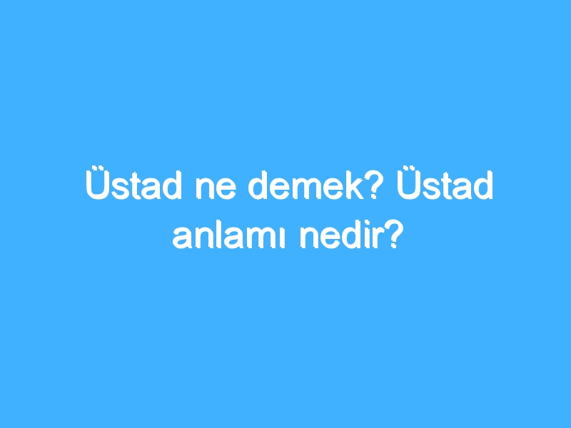 Üstad ne demek? Üstad anlamı nedir?