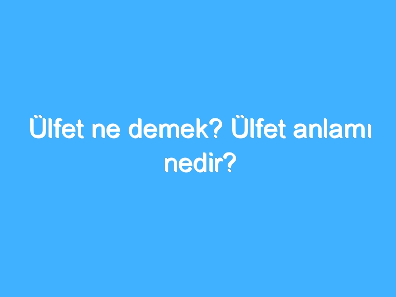 Ülfet ne demek? Ülfet anlamı nedir?