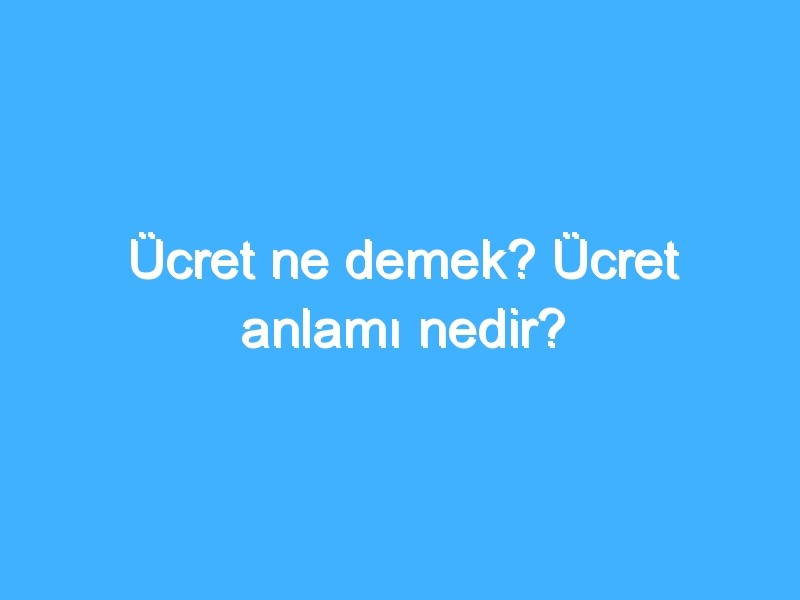 Ücret ne demek? Ücret anlamı nedir?