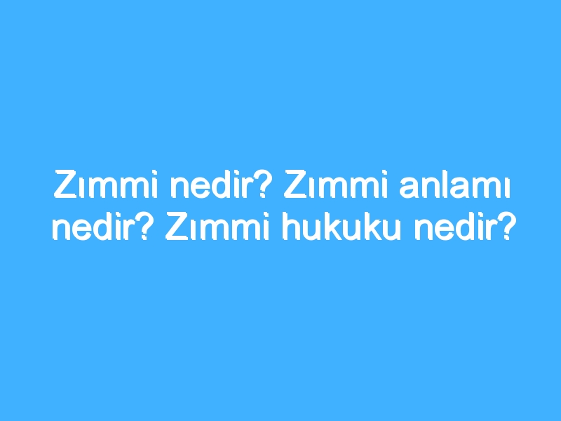 Zımmi nedir? Zımmi anlamı nedir? Zımmi hukuku nedir?