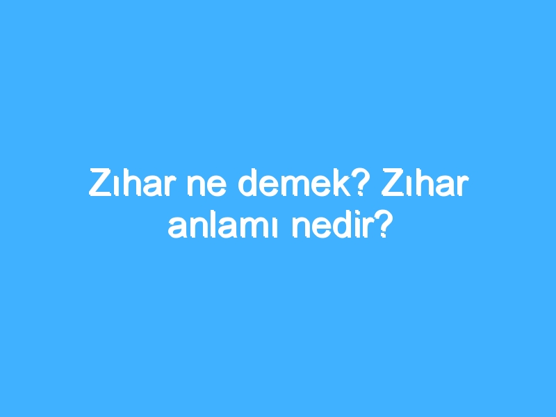 Zıhar ne demek? Zıhar anlamı nedir?