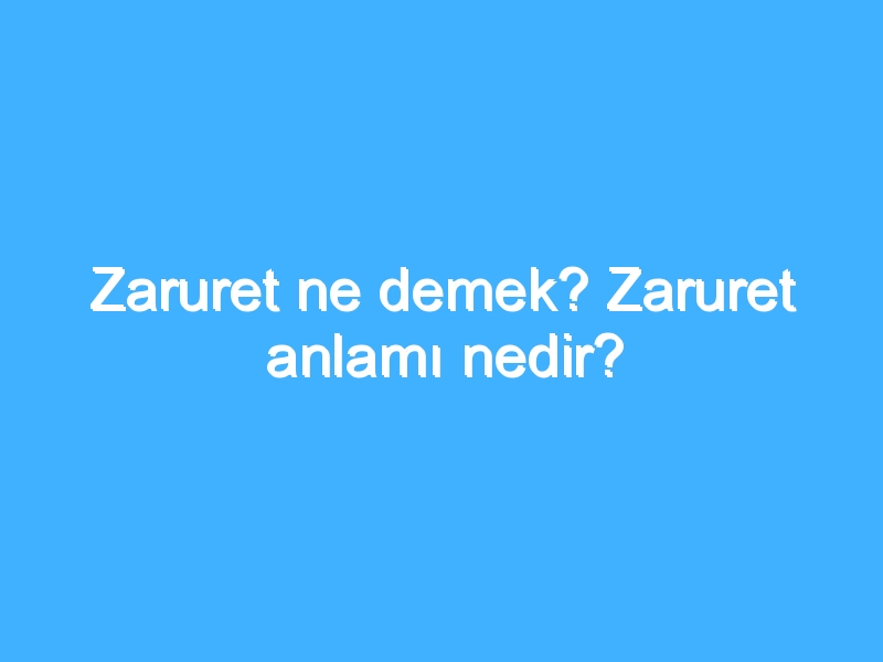 Zaruret ne demek? Zaruret anlamı nedir?