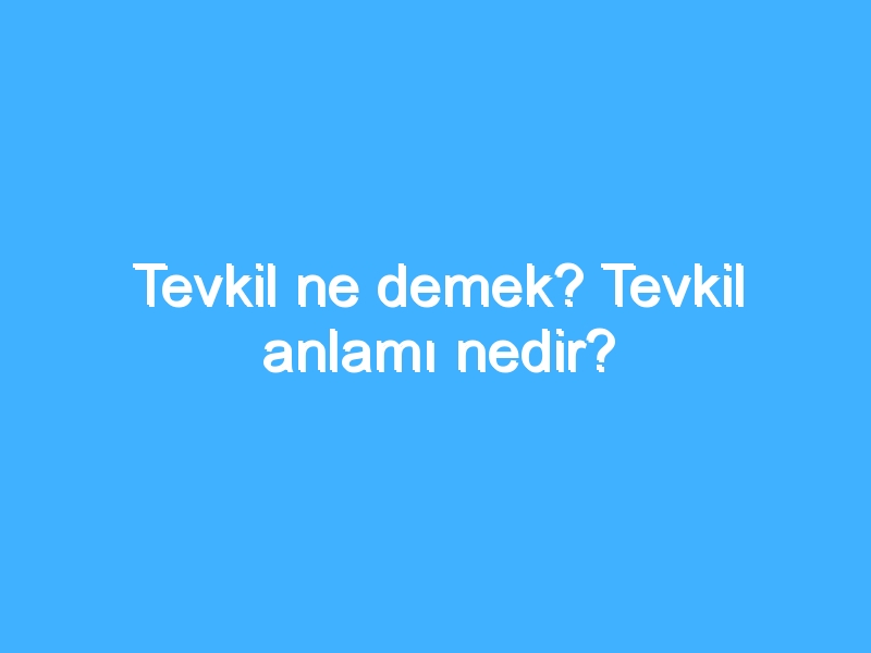 Tevkil ne demek? Tevkil anlamı nedir?