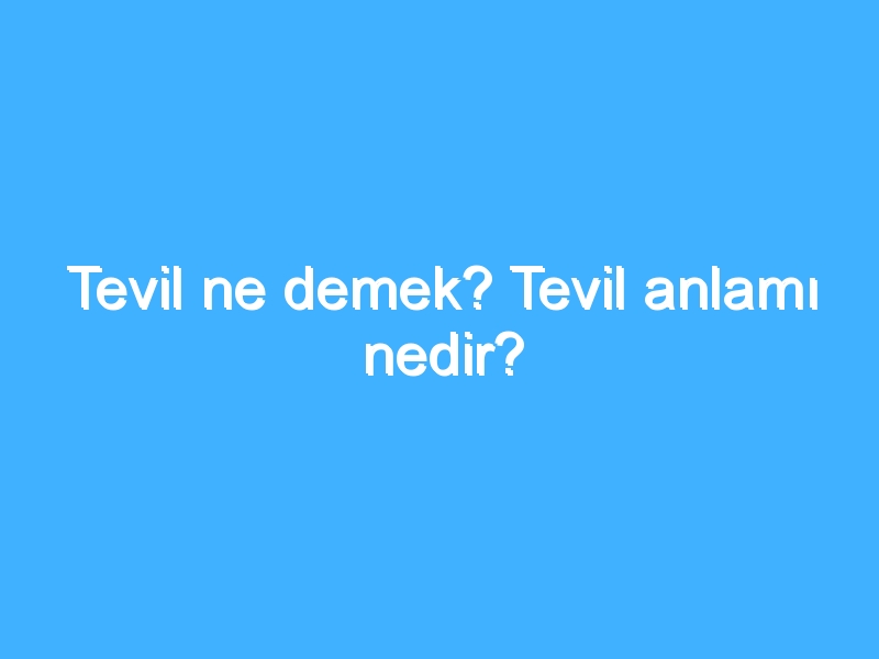 Tevil ne demek? Tevil anlamı nedir?