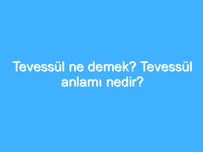 Tevessül ne demek? Tevessül anlamı nedir?