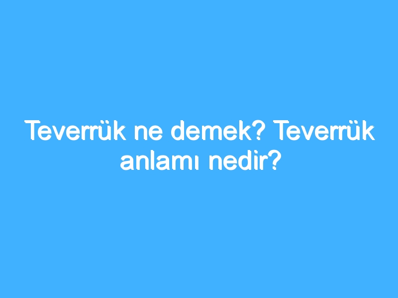 Teverrük ne demek? Teverrük anlamı nedir?