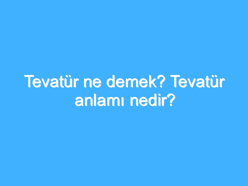 Tevatür ne demek? Tevatür anlamı nedir?