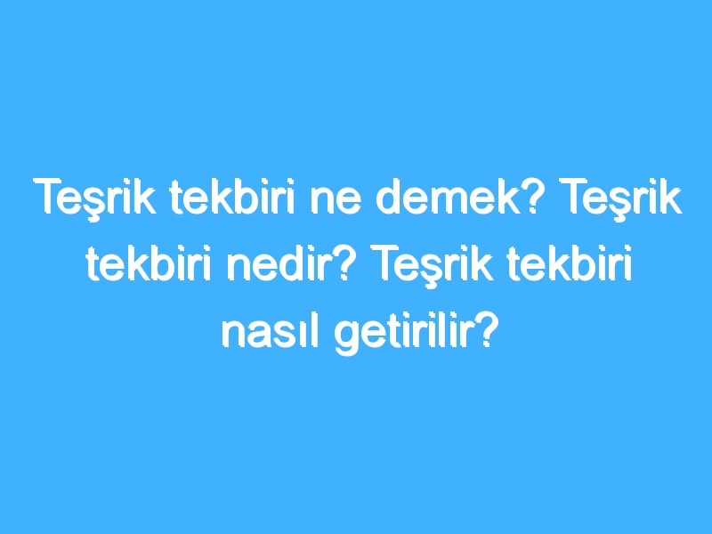 Teşrik tekbiri ne demek? Teşrik tekbiri nedir? Teşrik tekbiri nasıl getirilir?