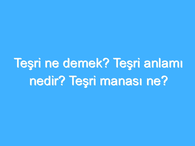 Teşri ne demek? Teşri anlamı nedir? Teşri manası ne?