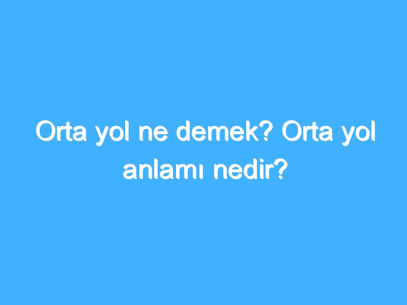 Orta yol ne demek? Orta yol anlamı nedir?