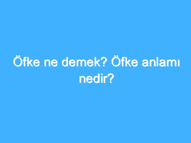 Öfke ne demek? Öfke anlamı nedir?