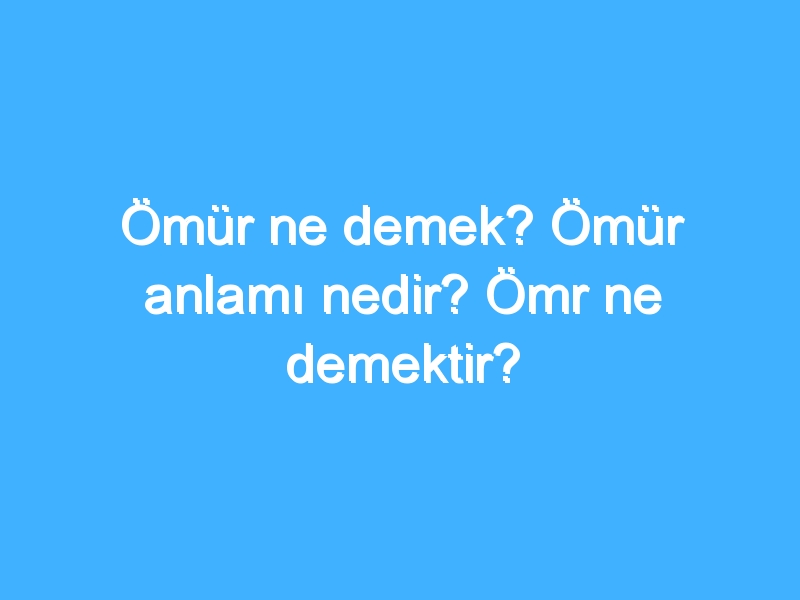 Ömür ne demek? Ömür anlamı nedir? Ömr ne demektir?