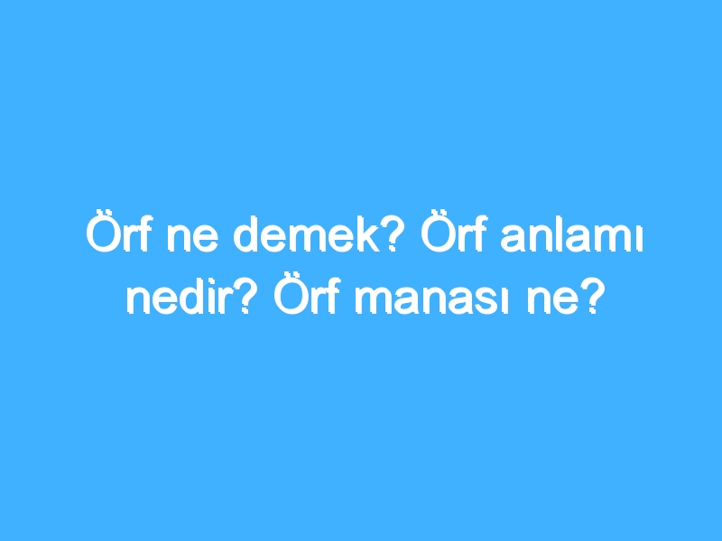 Örf ne demek? Örf anlamı nedir? Örf manası ne?