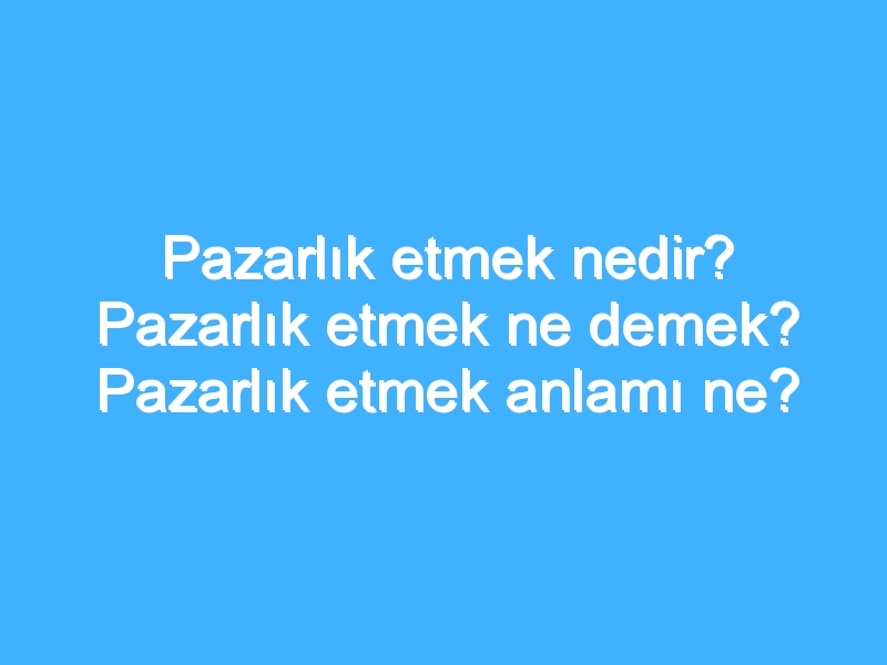 Pazarlık etmek nedir? Pazarlık etmek ne demek? Pazarlık etmek anlamı ne?