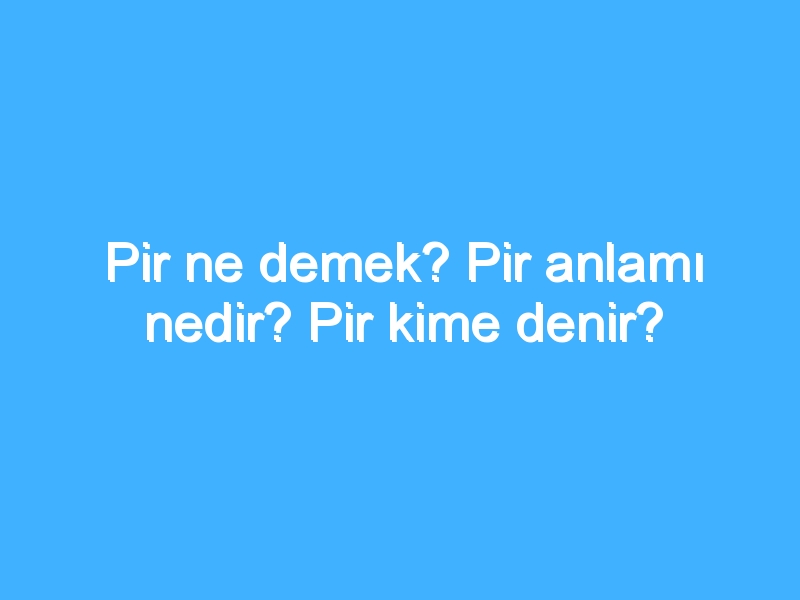 Pir ne demek? Pir anlamı nedir? Pir kime denir?