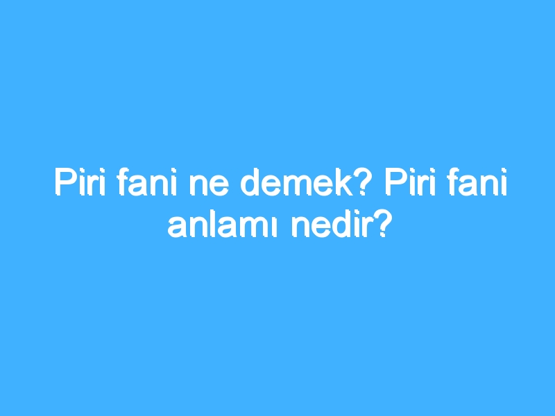 Piri fani ne demek? Piri fani anlamı nedir?