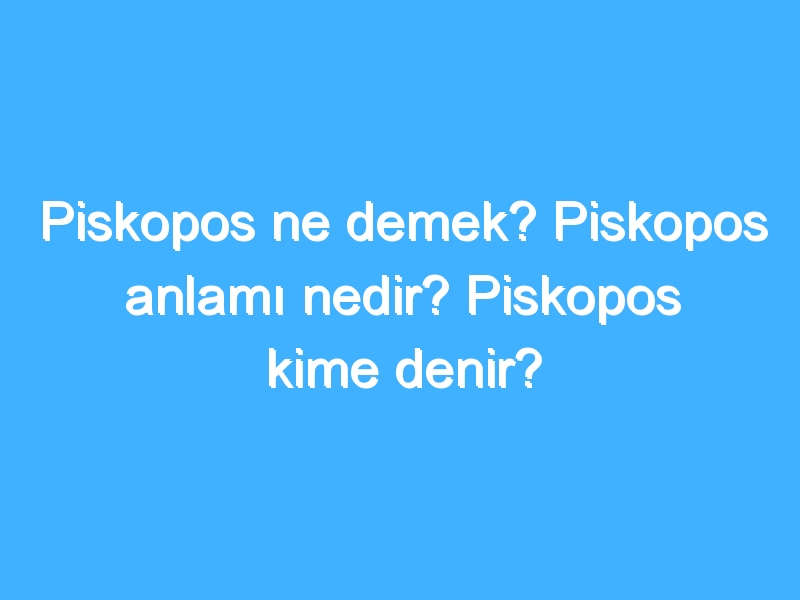 Piskopos ne demek? Piskopos anlamı nedir? Piskopos kime denir?