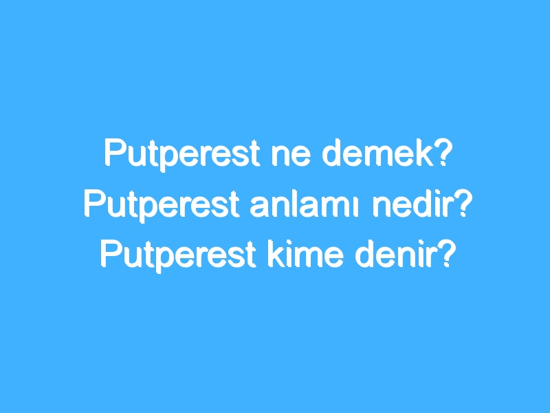 Putperest ne demek? Putperest anlamı nedir? Putperest kime denir?