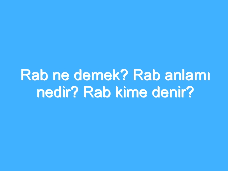 Rab ne demek? Rab anlamı nedir? Rab kime denir?