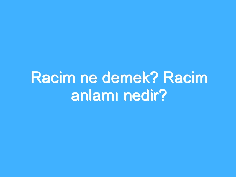 Racim ne demek? Racim anlamı nedir?