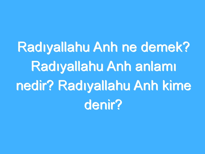 Radıyallahu Anh ne demek? Radıyallahu Anh anlamı nedir? Radıyallahu Anh kime denir?