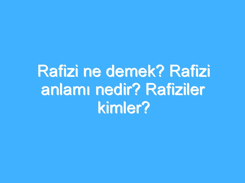 Rafizi ne demek? Rafizi anlamı nedir? Rafiziler kimler?