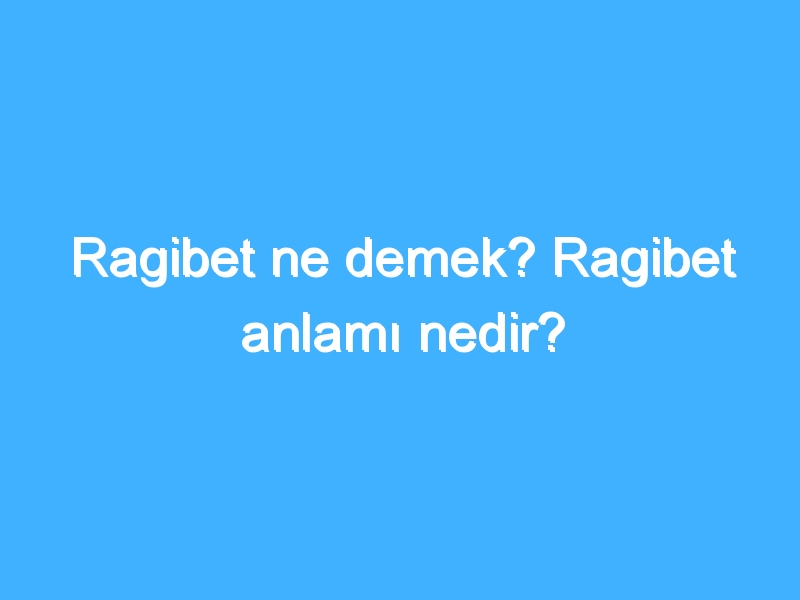 Ragibet ne demek? Ragibet anlamı nedir?