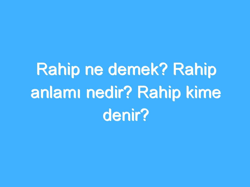 Rahip ne demek? Rahip anlamı nedir? Rahip kime denir?