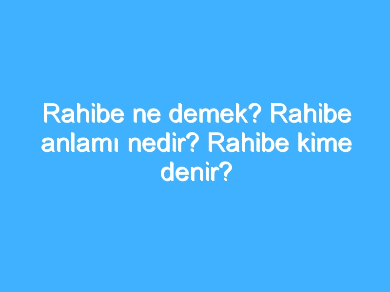 Rahibe ne demek? Rahibe anlamı nedir? Rahibe kime denir?