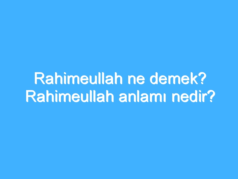 Rahimeullah ne demek? Rahimeullah anlamı nedir?