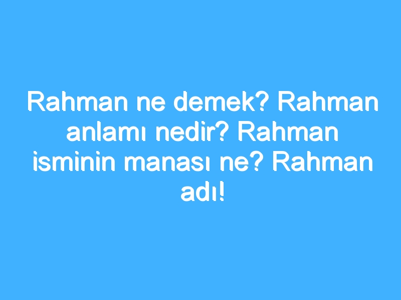 Rahman ne demek? Rahman anlamı nedir? Rahman isminin manası ne? Rahman adı!