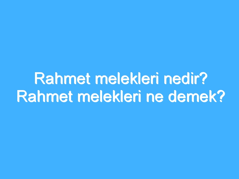 Rahmet melekleri nedir? Rahmet melekleri ne demek?