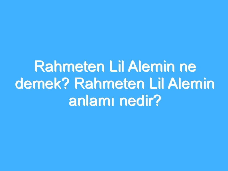 Rahmeten Lil Alemin ne demek? Rahmeten Lil Alemin anlamı nedir?