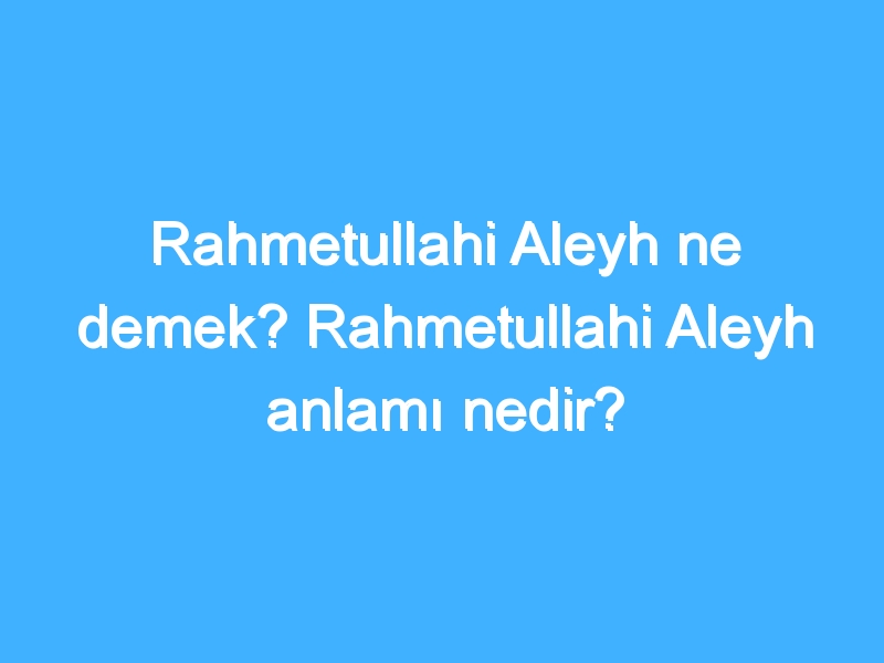 Rahmetullahi Aleyh ne demek? Rahmetullahi Aleyh anlamı nedir?