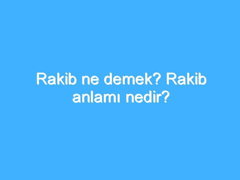 Rakib ne demek? Rakib anlamı nedir?